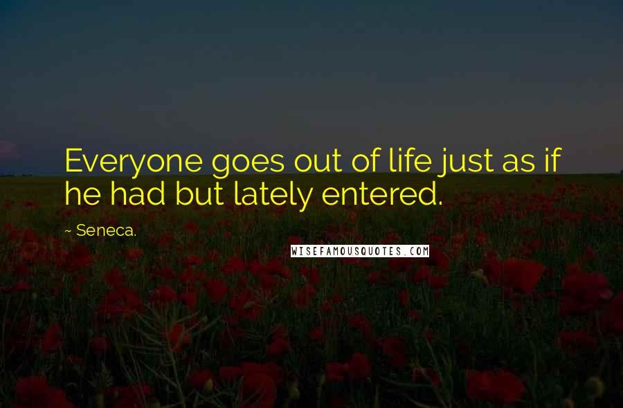 Seneca. Quotes: Everyone goes out of life just as if he had but lately entered.