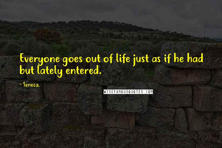 Seneca. Quotes: Everyone goes out of life just as if he had but lately entered.