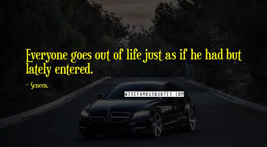 Seneca. Quotes: Everyone goes out of life just as if he had but lately entered.