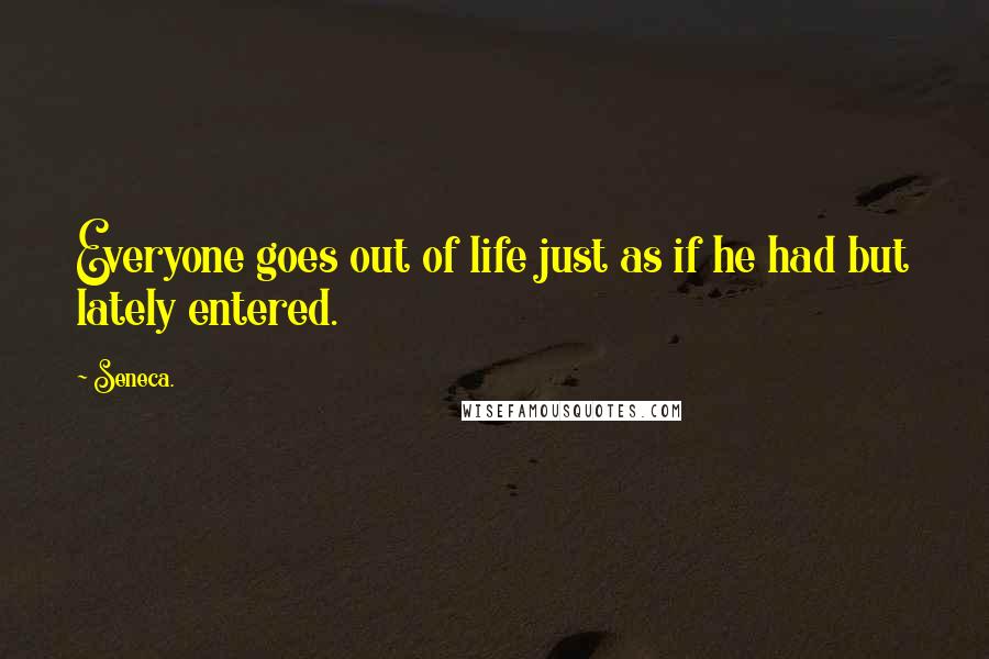 Seneca. Quotes: Everyone goes out of life just as if he had but lately entered.