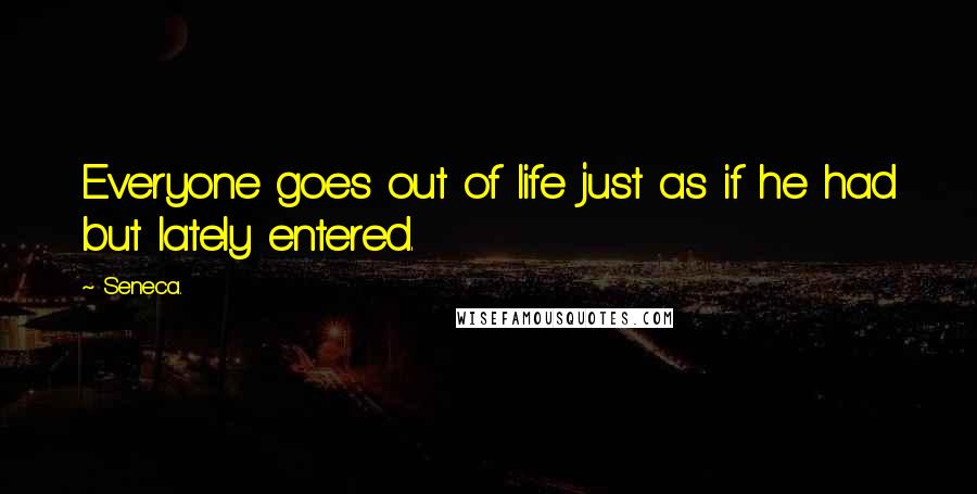 Seneca. Quotes: Everyone goes out of life just as if he had but lately entered.