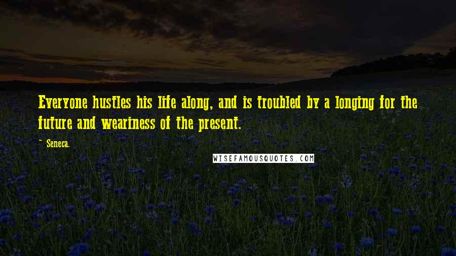 Seneca. Quotes: Everyone hustles his life along, and is troubled by a longing for the future and weariness of the present.