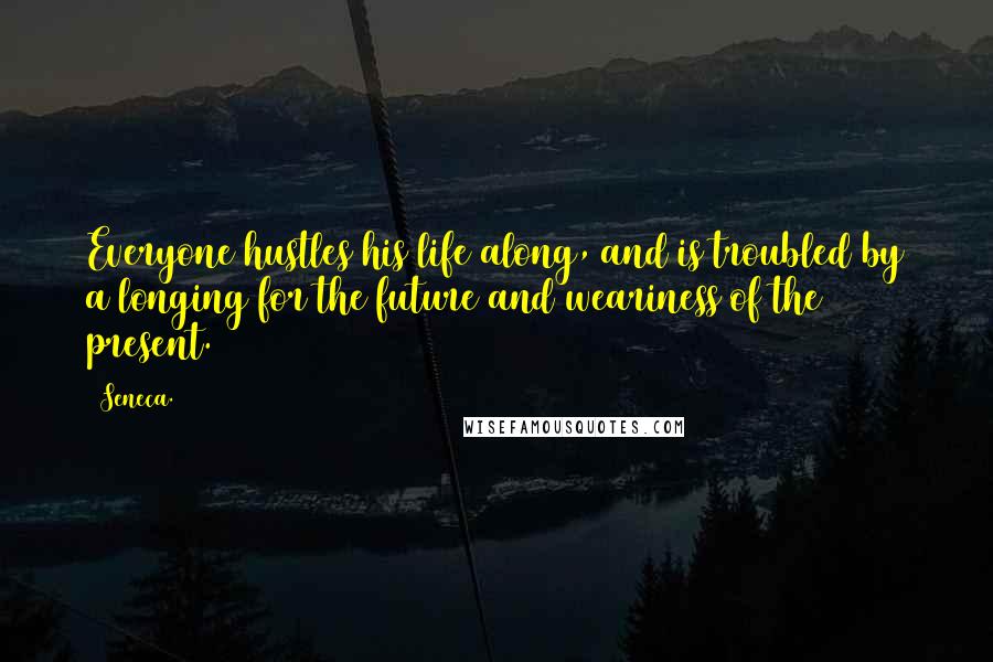 Seneca. Quotes: Everyone hustles his life along, and is troubled by a longing for the future and weariness of the present.