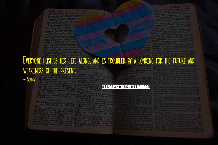 Seneca. Quotes: Everyone hustles his life along, and is troubled by a longing for the future and weariness of the present.
