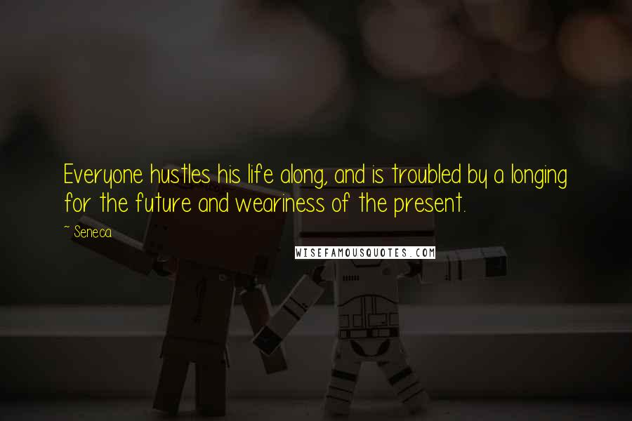 Seneca. Quotes: Everyone hustles his life along, and is troubled by a longing for the future and weariness of the present.