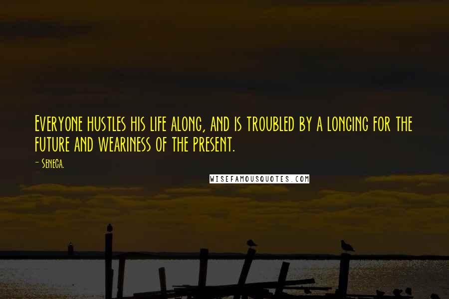 Seneca. Quotes: Everyone hustles his life along, and is troubled by a longing for the future and weariness of the present.