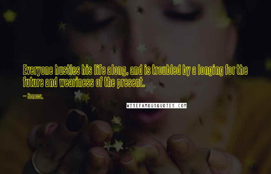 Seneca. Quotes: Everyone hustles his life along, and is troubled by a longing for the future and weariness of the present.