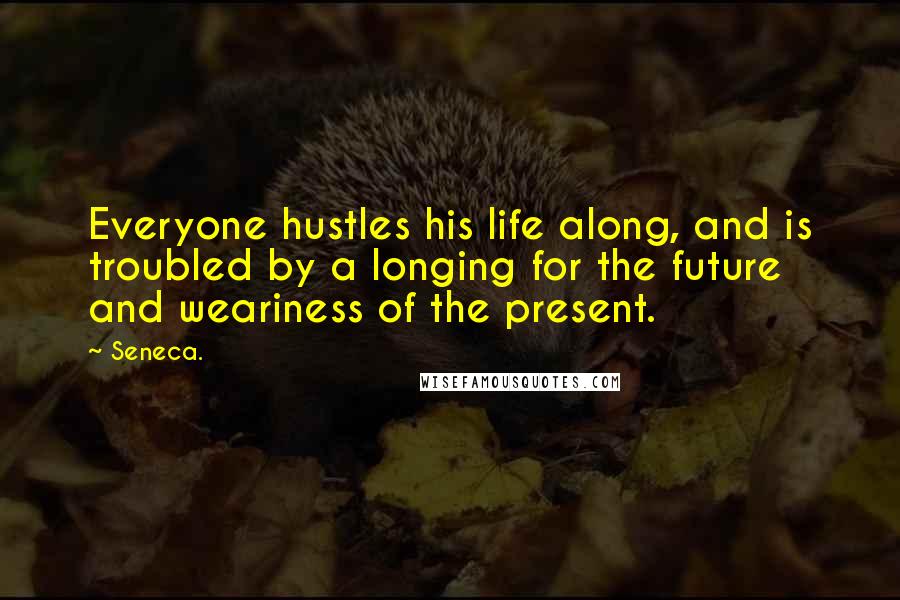 Seneca. Quotes: Everyone hustles his life along, and is troubled by a longing for the future and weariness of the present.