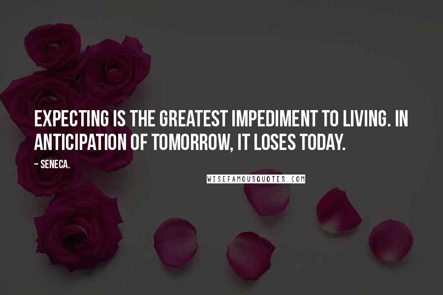 Seneca. Quotes: Expecting is the greatest impediment to living. In anticipation of tomorrow, it loses today.