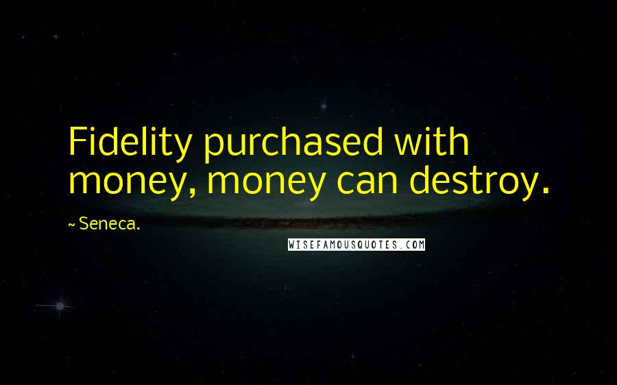 Seneca. Quotes: Fidelity purchased with money, money can destroy.
