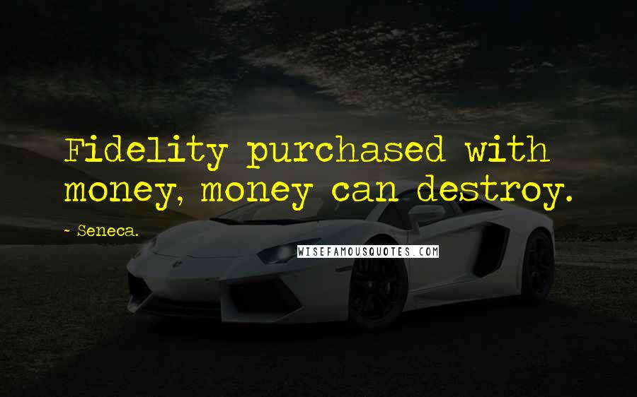 Seneca. Quotes: Fidelity purchased with money, money can destroy.