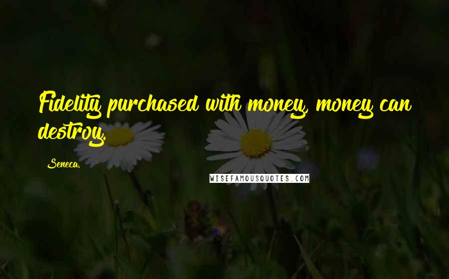 Seneca. Quotes: Fidelity purchased with money, money can destroy.
