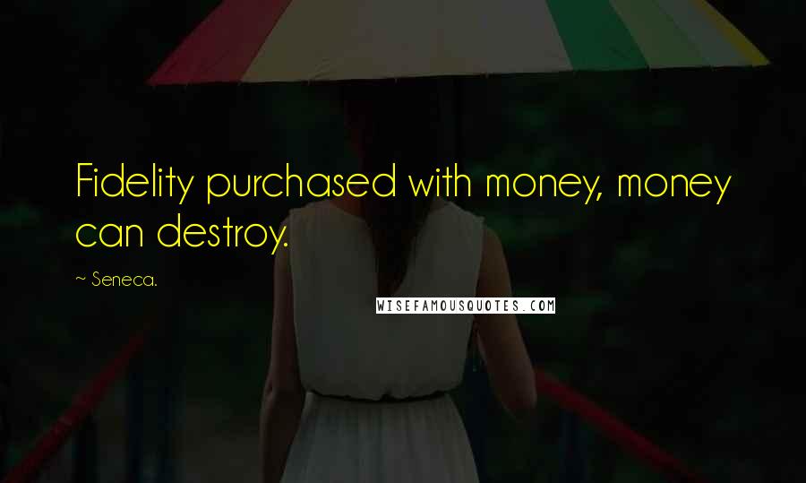 Seneca. Quotes: Fidelity purchased with money, money can destroy.
