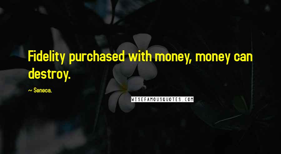 Seneca. Quotes: Fidelity purchased with money, money can destroy.