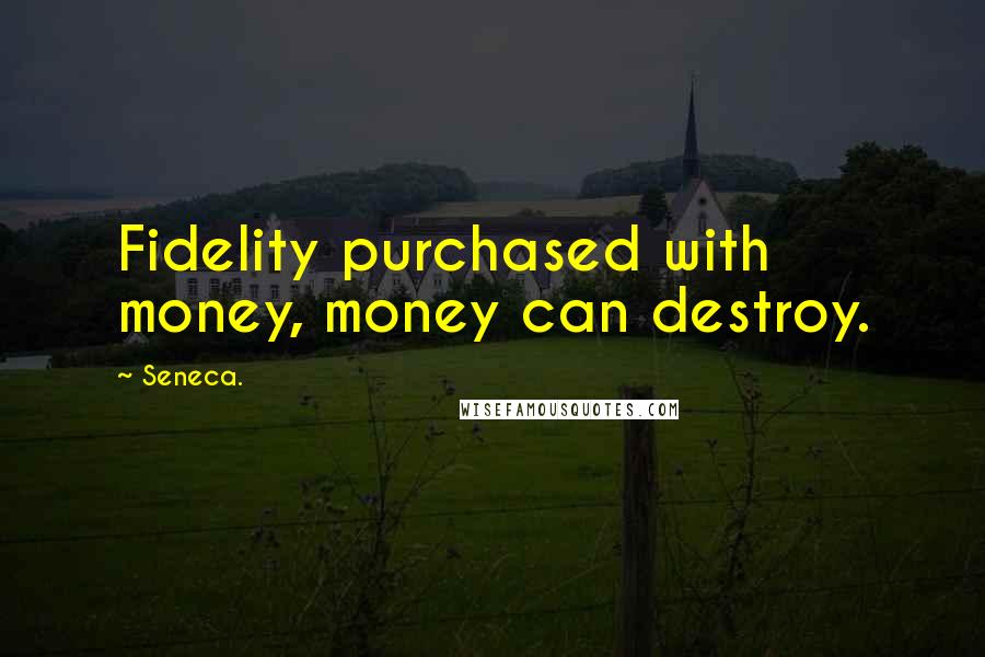 Seneca. Quotes: Fidelity purchased with money, money can destroy.