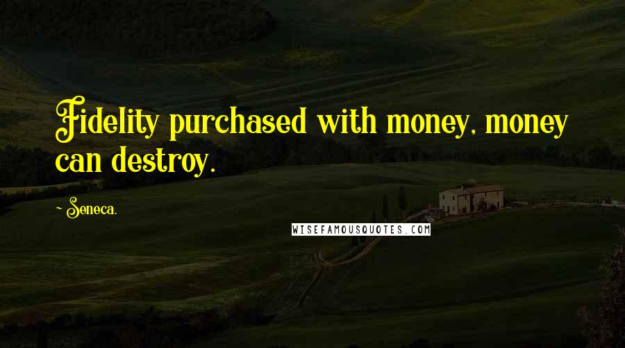Seneca. Quotes: Fidelity purchased with money, money can destroy.