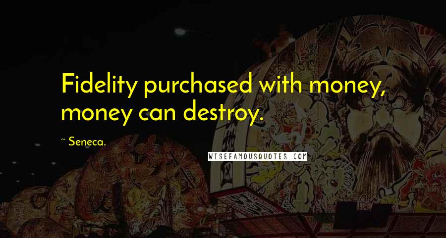 Seneca. Quotes: Fidelity purchased with money, money can destroy.