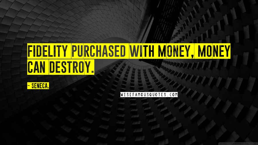 Seneca. Quotes: Fidelity purchased with money, money can destroy.