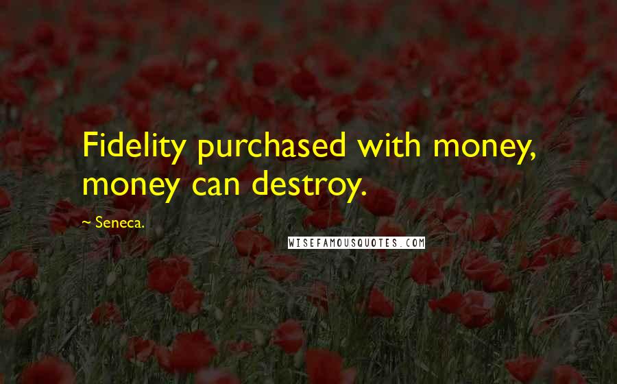 Seneca. Quotes: Fidelity purchased with money, money can destroy.