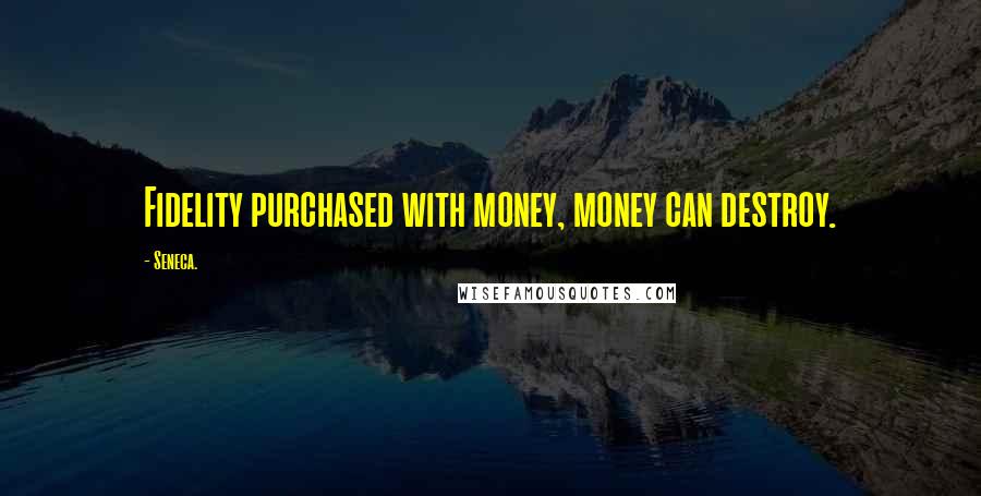 Seneca. Quotes: Fidelity purchased with money, money can destroy.