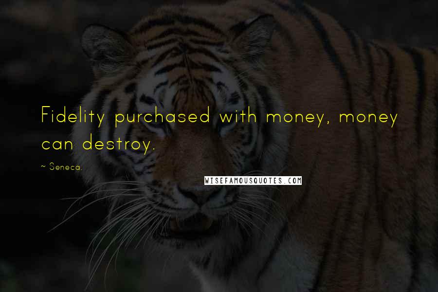 Seneca. Quotes: Fidelity purchased with money, money can destroy.