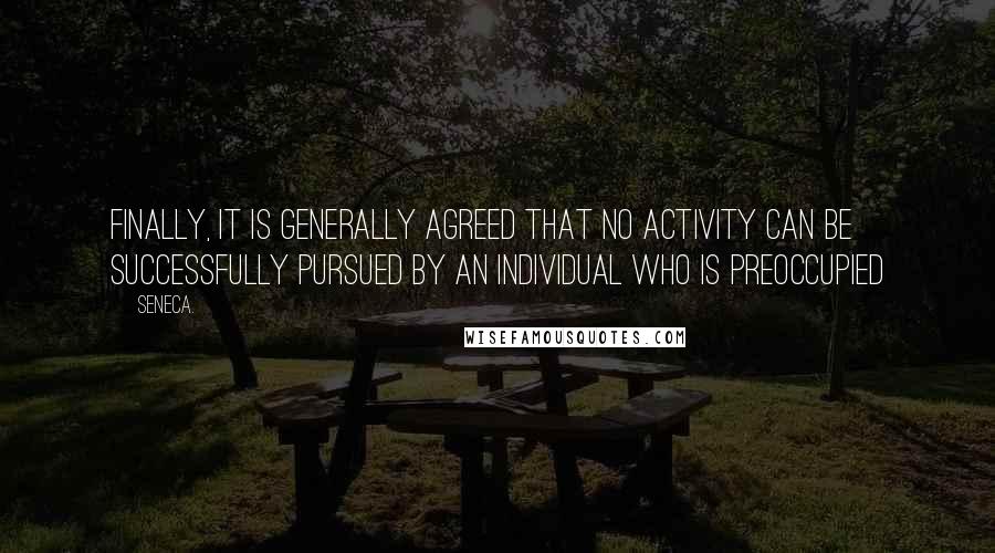 Seneca. Quotes: Finally, it is generally agreed that no activity can be successfully pursued by an individual who is preoccupied