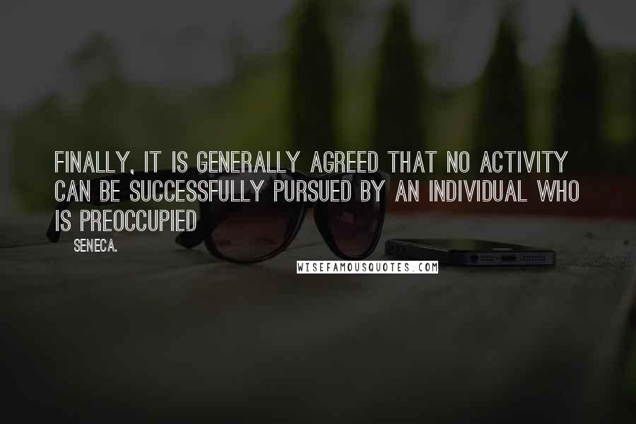 Seneca. Quotes: Finally, it is generally agreed that no activity can be successfully pursued by an individual who is preoccupied