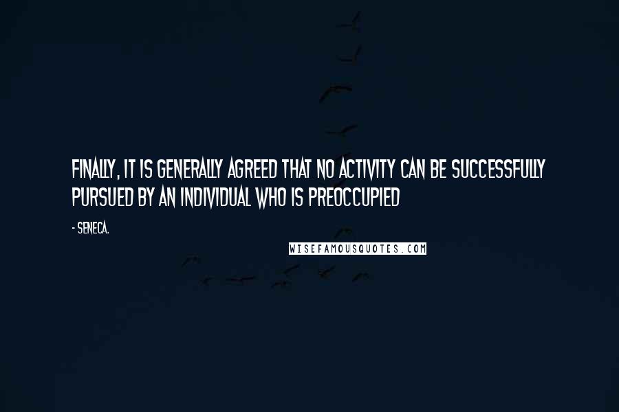 Seneca. Quotes: Finally, it is generally agreed that no activity can be successfully pursued by an individual who is preoccupied