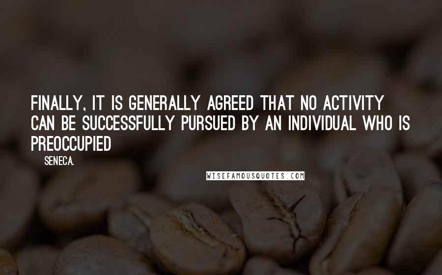 Seneca. Quotes: Finally, it is generally agreed that no activity can be successfully pursued by an individual who is preoccupied