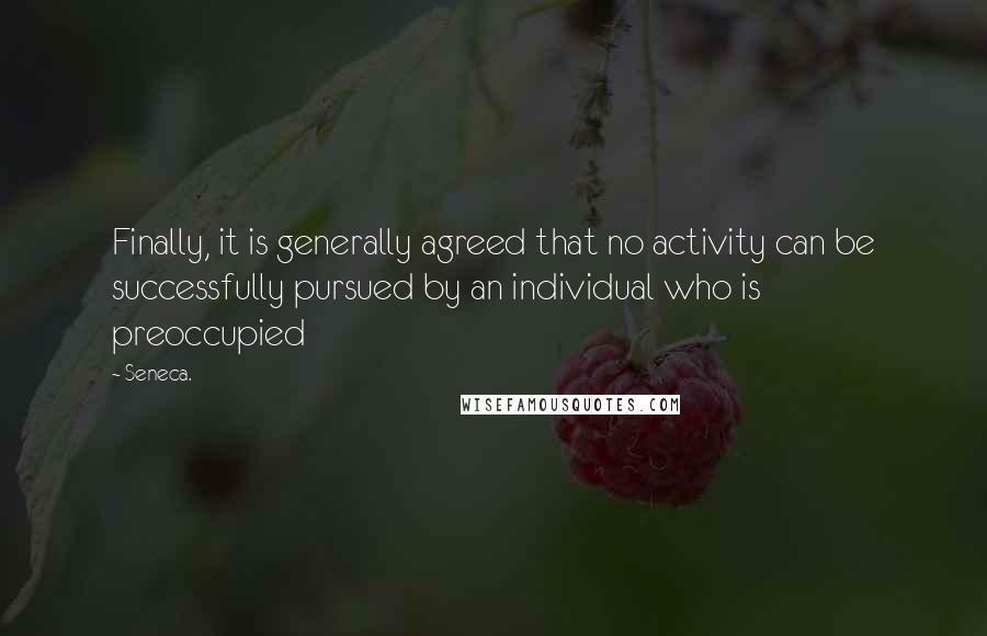 Seneca. Quotes: Finally, it is generally agreed that no activity can be successfully pursued by an individual who is preoccupied