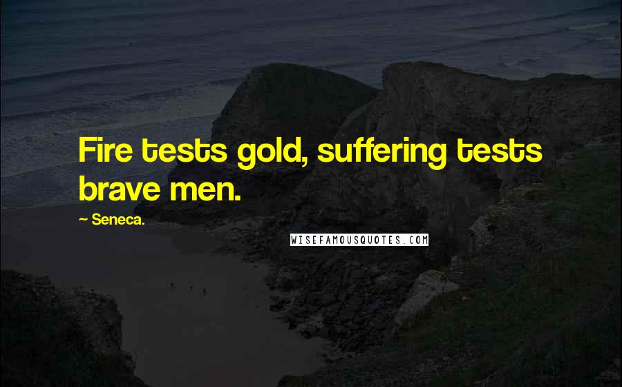 Seneca. Quotes: Fire tests gold, suffering tests brave men.