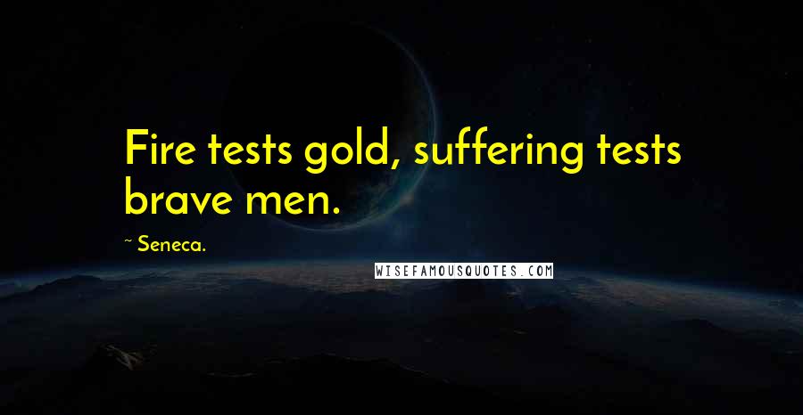 Seneca. Quotes: Fire tests gold, suffering tests brave men.