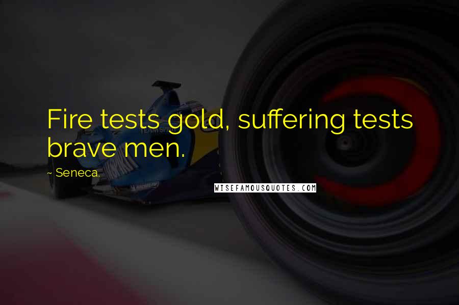 Seneca. Quotes: Fire tests gold, suffering tests brave men.