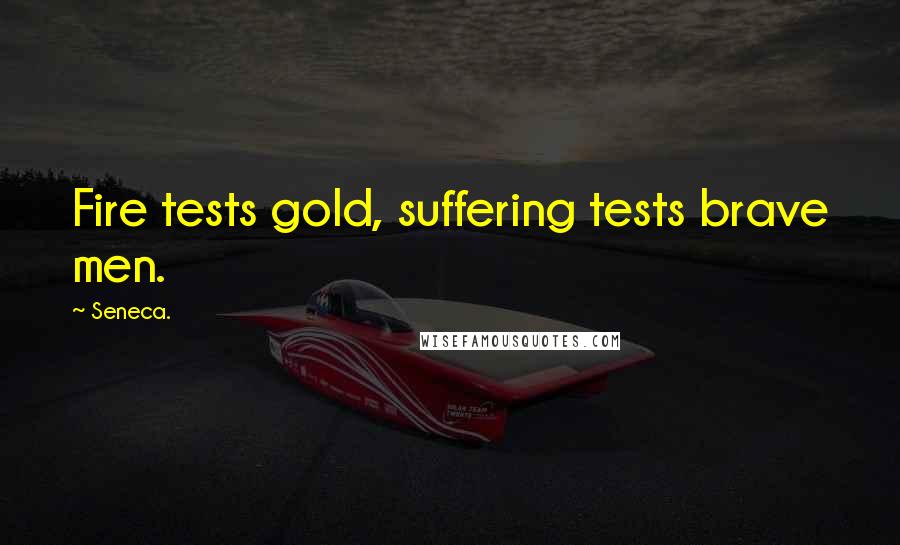 Seneca. Quotes: Fire tests gold, suffering tests brave men.