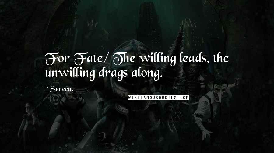 Seneca. Quotes: For Fate/ The willing leads, the unwilling drags along.