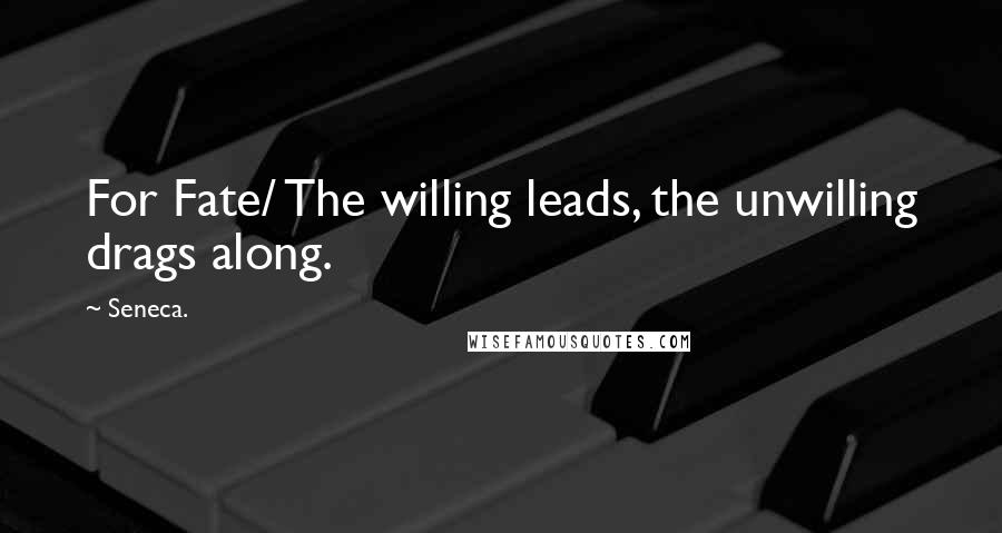 Seneca. Quotes: For Fate/ The willing leads, the unwilling drags along.