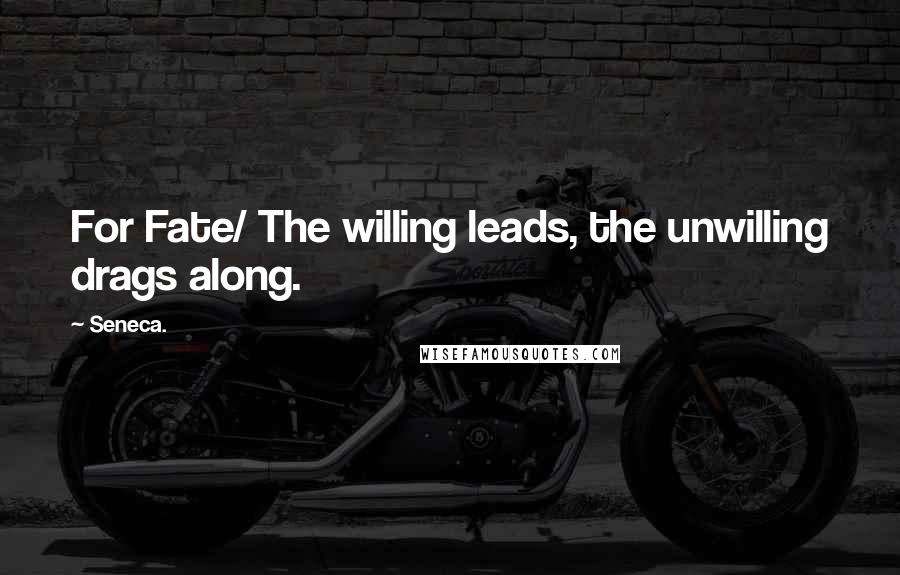 Seneca. Quotes: For Fate/ The willing leads, the unwilling drags along.