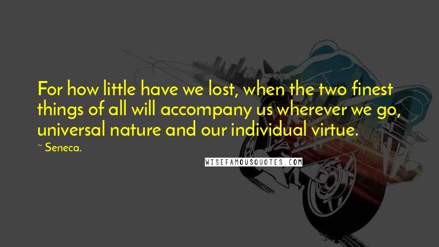 Seneca. Quotes: For how little have we lost, when the two finest things of all will accompany us wherever we go, universal nature and our individual virtue.