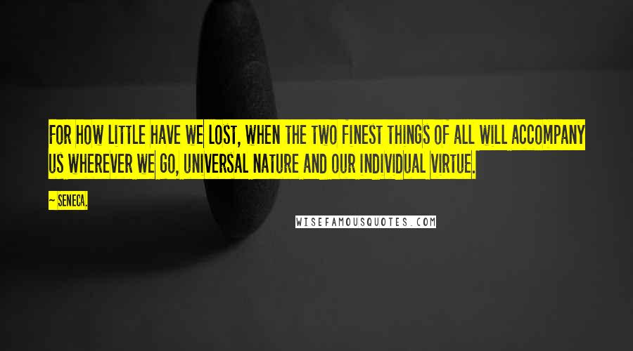 Seneca. Quotes: For how little have we lost, when the two finest things of all will accompany us wherever we go, universal nature and our individual virtue.