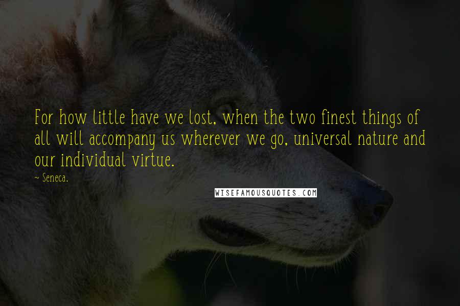 Seneca. Quotes: For how little have we lost, when the two finest things of all will accompany us wherever we go, universal nature and our individual virtue.