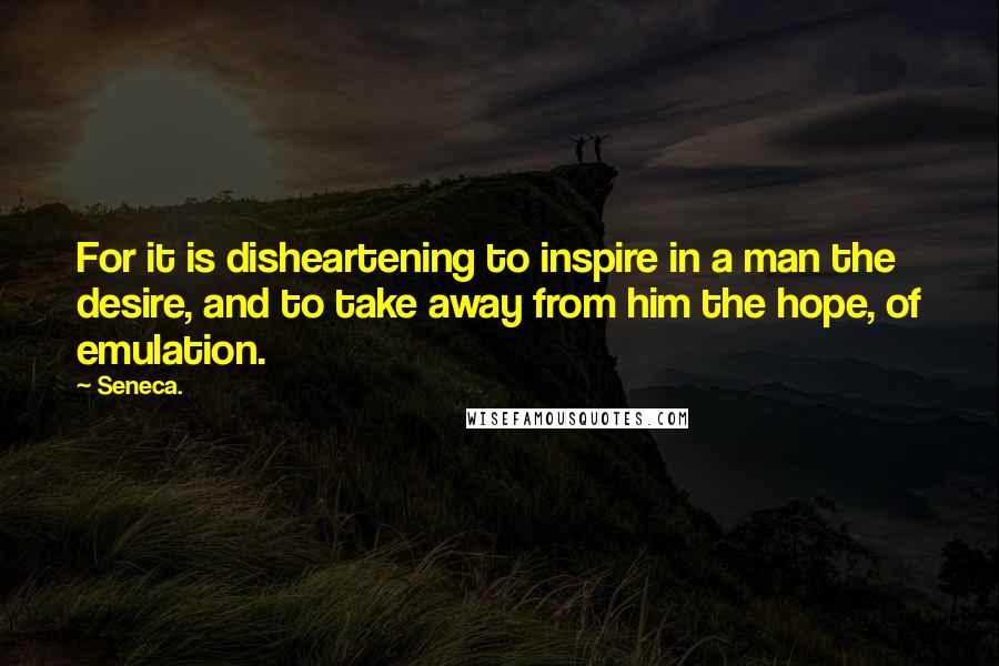 Seneca. Quotes: For it is disheartening to inspire in a man the desire, and to take away from him the hope, of emulation.