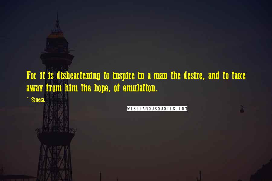 Seneca. Quotes: For it is disheartening to inspire in a man the desire, and to take away from him the hope, of emulation.