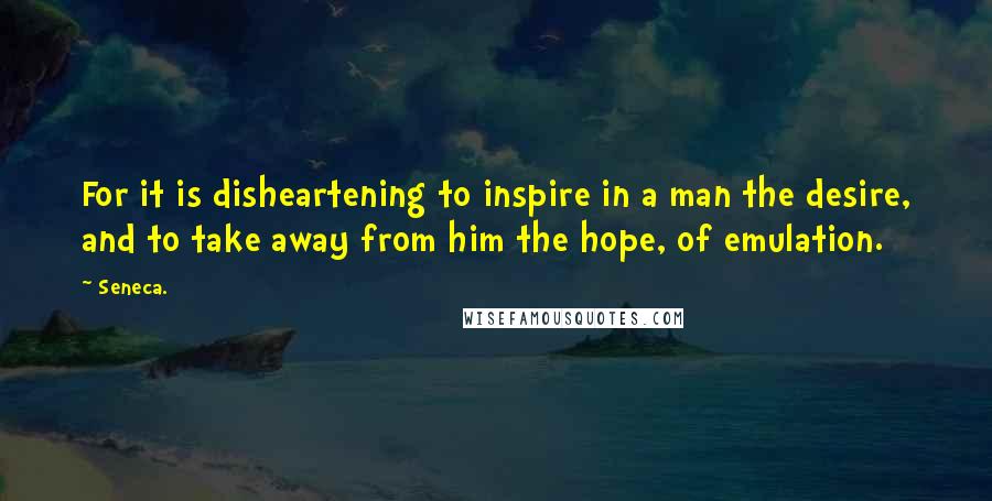 Seneca. Quotes: For it is disheartening to inspire in a man the desire, and to take away from him the hope, of emulation.