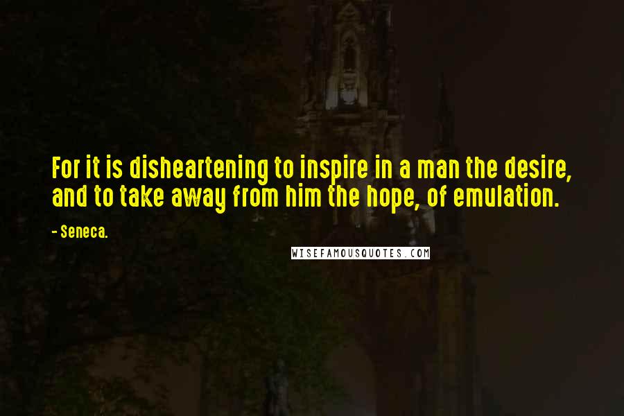Seneca. Quotes: For it is disheartening to inspire in a man the desire, and to take away from him the hope, of emulation.