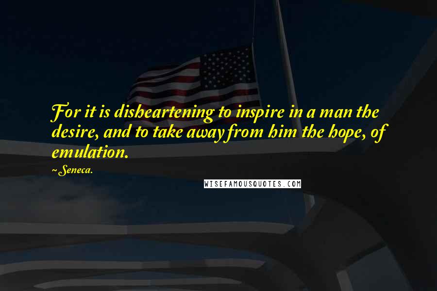 Seneca. Quotes: For it is disheartening to inspire in a man the desire, and to take away from him the hope, of emulation.