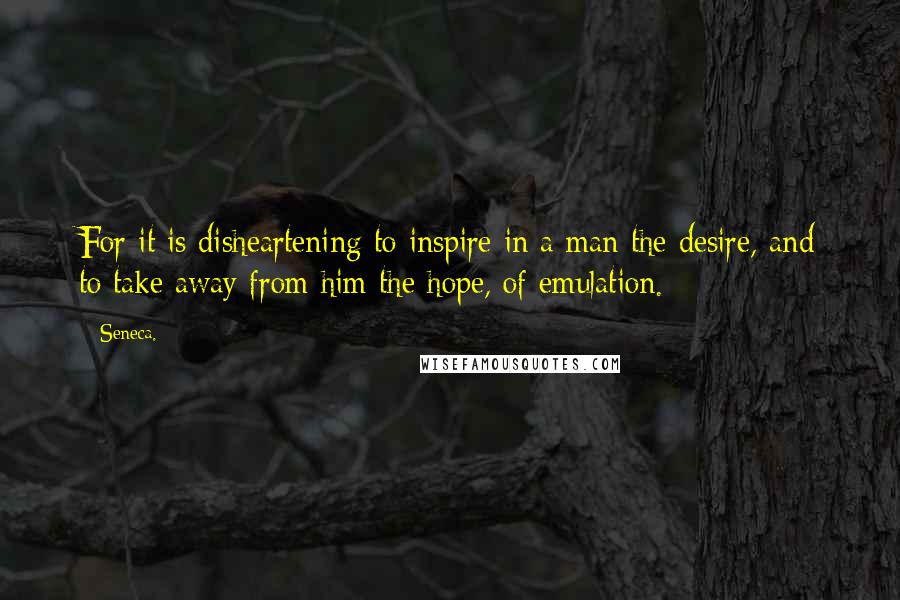 Seneca. Quotes: For it is disheartening to inspire in a man the desire, and to take away from him the hope, of emulation.