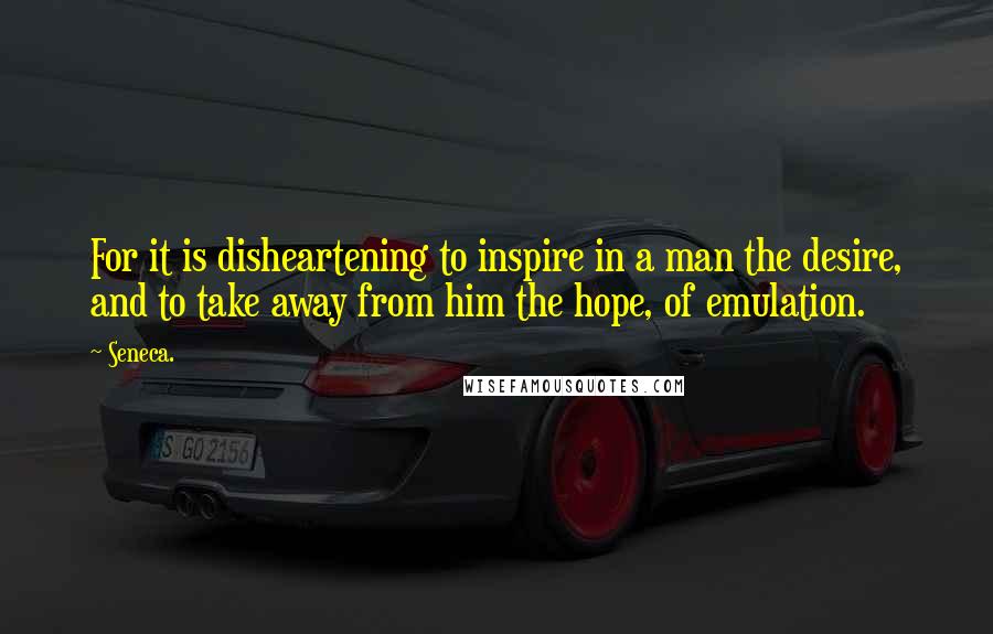 Seneca. Quotes: For it is disheartening to inspire in a man the desire, and to take away from him the hope, of emulation.