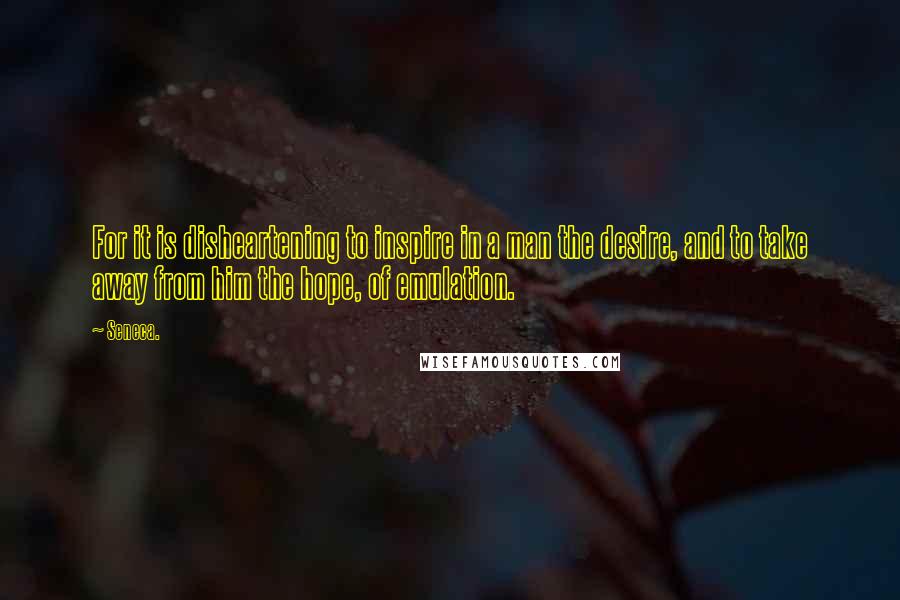 Seneca. Quotes: For it is disheartening to inspire in a man the desire, and to take away from him the hope, of emulation.