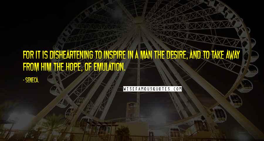 Seneca. Quotes: For it is disheartening to inspire in a man the desire, and to take away from him the hope, of emulation.
