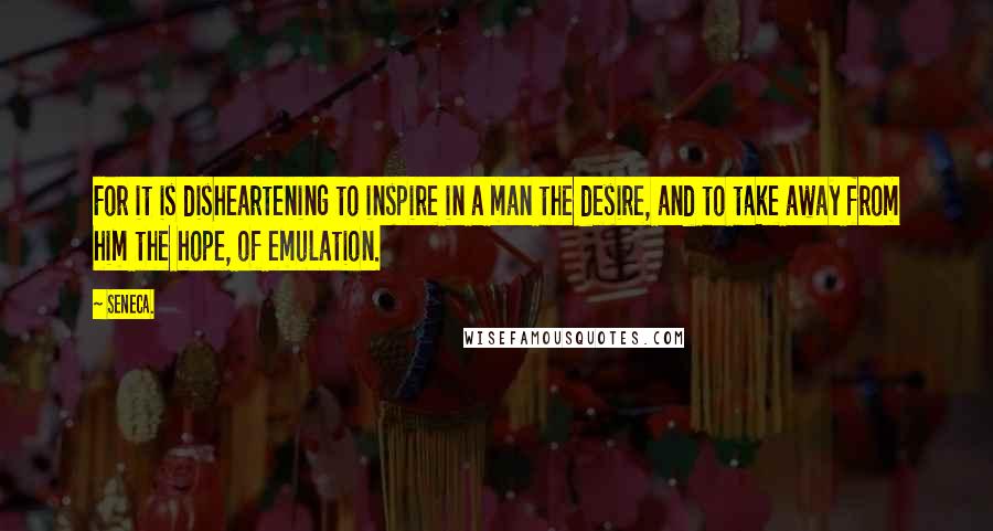Seneca. Quotes: For it is disheartening to inspire in a man the desire, and to take away from him the hope, of emulation.